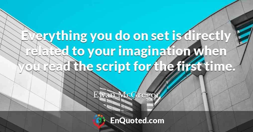 Everything you do on set is directly related to your imagination when you read the script for the first time.