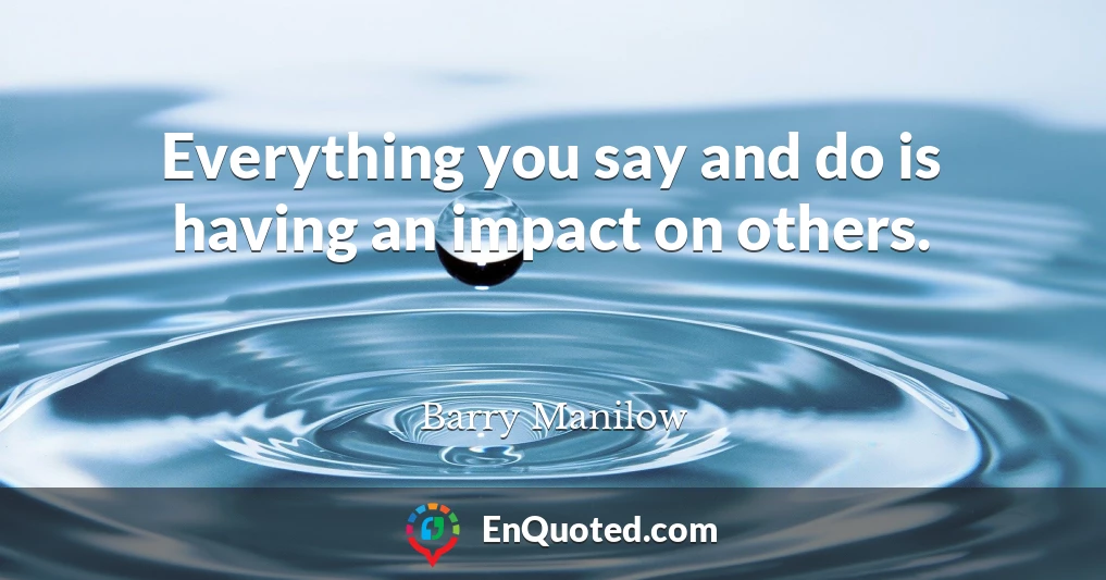 Everything you say and do is having an impact on others.