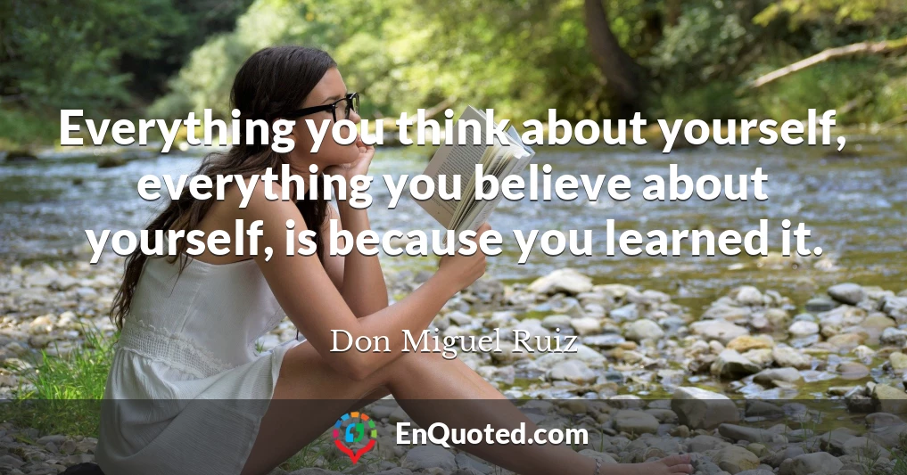 Everything you think about yourself, everything you believe about yourself, is because you learned it.