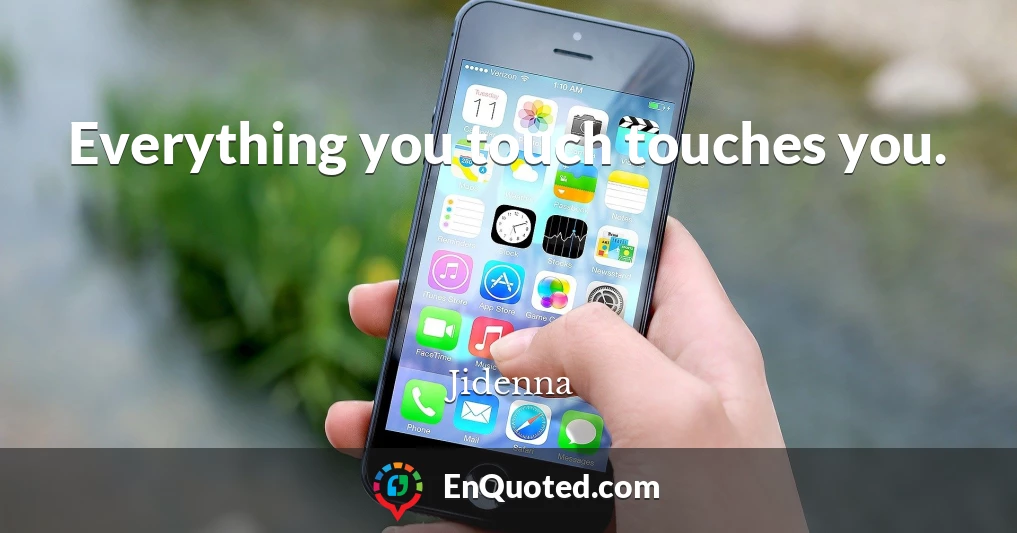 Everything you touch touches you.