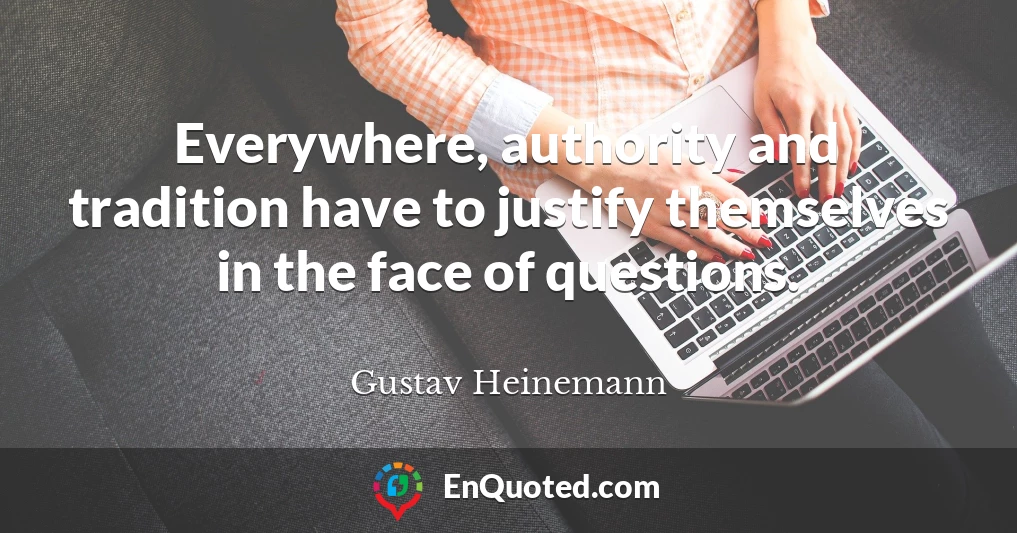 Everywhere, authority and tradition have to justify themselves in the face of questions.