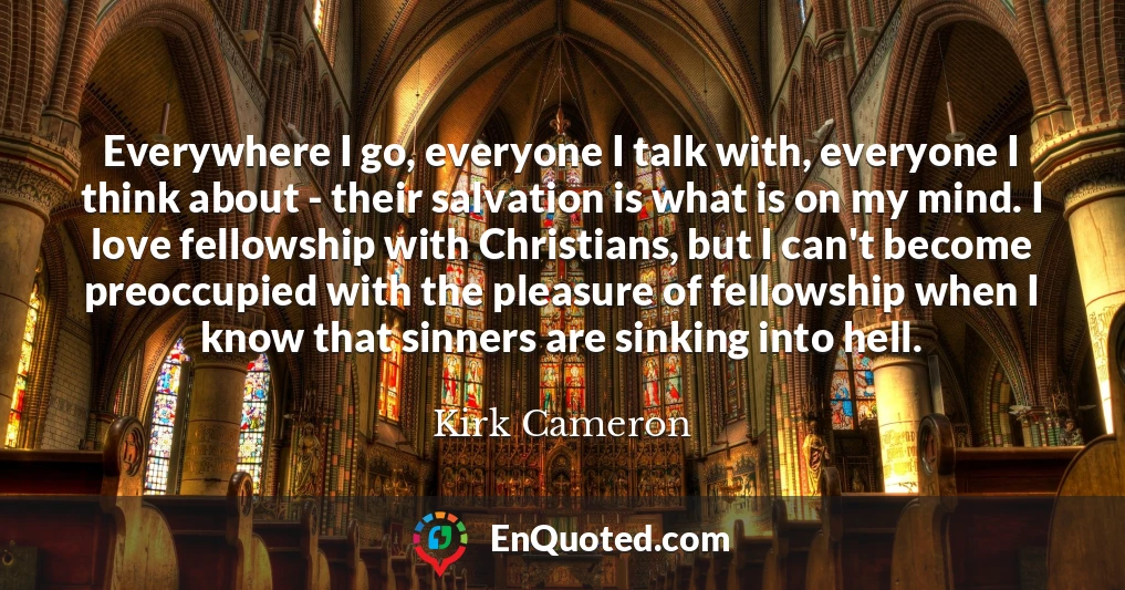 Everywhere I go, everyone I talk with, everyone I think about - their salvation is what is on my mind. I love fellowship with Christians, but I can't become preoccupied with the pleasure of fellowship when I know that sinners are sinking into hell.