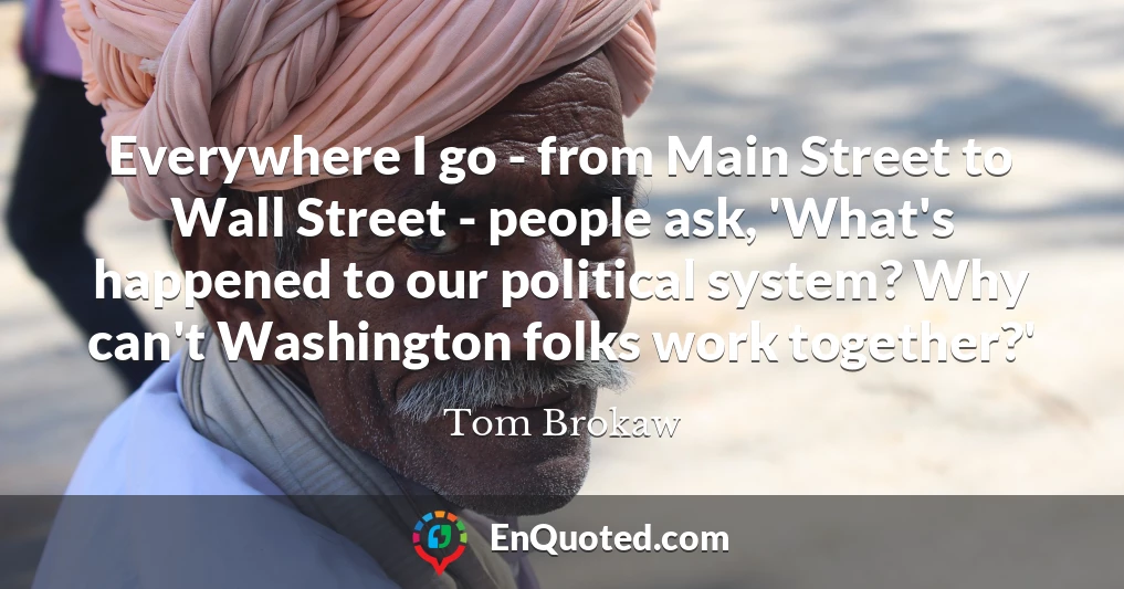 Everywhere I go - from Main Street to Wall Street - people ask, 'What's happened to our political system? Why can't Washington folks work together?'