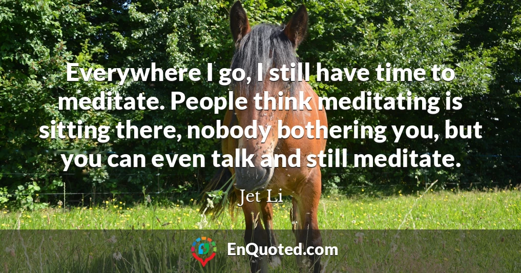 Everywhere I go, I still have time to meditate. People think meditating is sitting there, nobody bothering you, but you can even talk and still meditate.