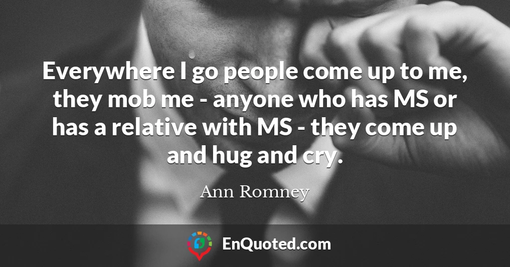 Everywhere I go people come up to me, they mob me - anyone who has MS or has a relative with MS - they come up and hug and cry.