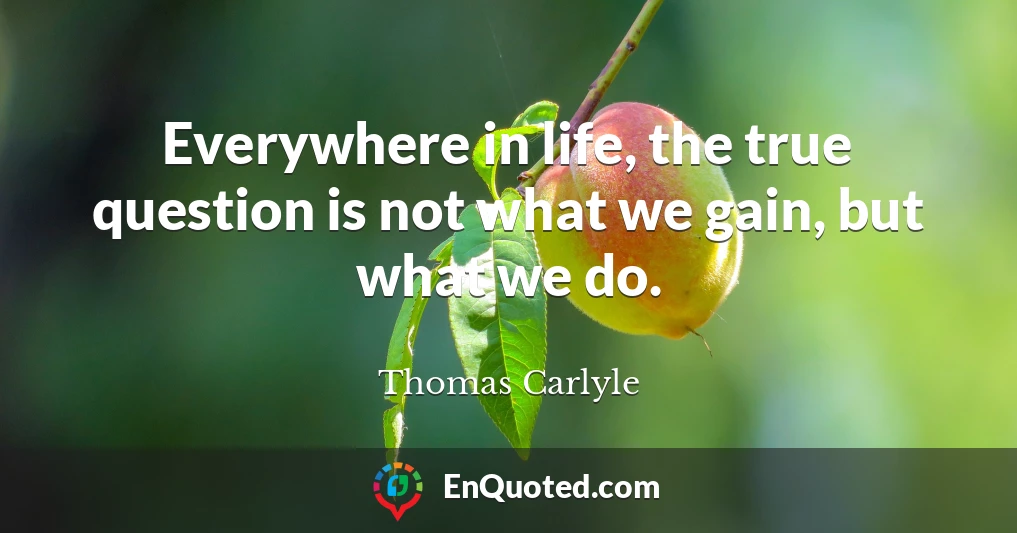 Everywhere in life, the true question is not what we gain, but what we do.