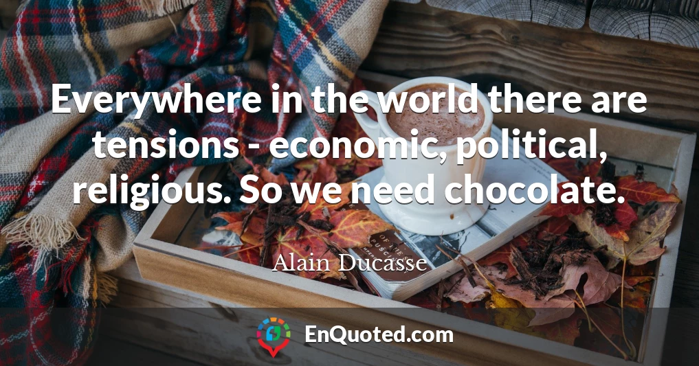 Everywhere in the world there are tensions - economic, political, religious. So we need chocolate.