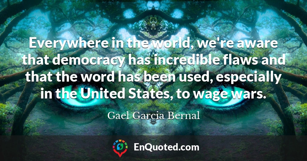 Everywhere in the world, we're aware that democracy has incredible flaws and that the word has been used, especially in the United States, to wage wars.