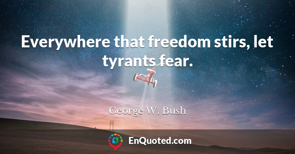 Everywhere that freedom stirs, let tyrants fear.