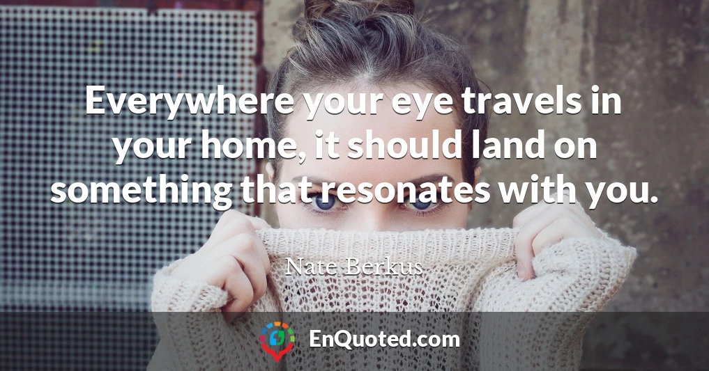 Everywhere your eye travels in your home, it should land on something that resonates with you.