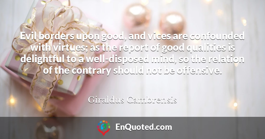 Evil borders upon good, and vices are confounded with virtues; as the report of good qualities is delightful to a well-disposed mind, so the relation of the contrary should not be offensive.