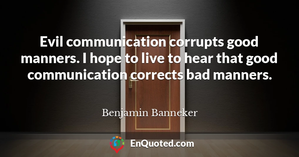 Evil communication corrupts good manners. I hope to live to hear that good communication corrects bad manners.
