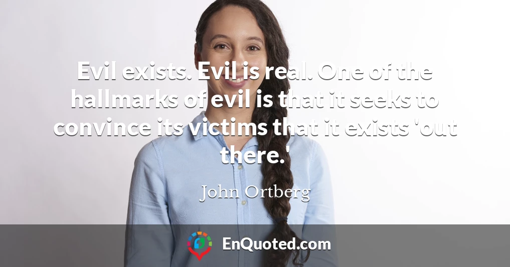 Evil exists. Evil is real. One of the hallmarks of evil is that it seeks to convince its victims that it exists 'out there.'