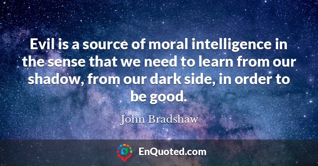 Evil is a source of moral intelligence in the sense that we need to learn from our shadow, from our dark side, in order to be good.