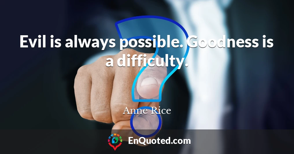 Evil is always possible. Goodness is a difficulty.