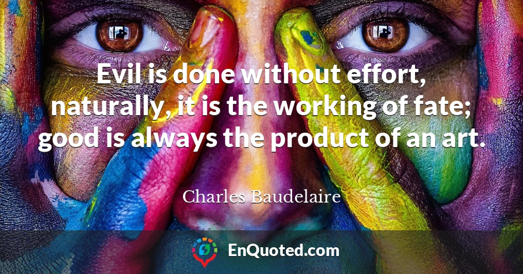 Evil is done without effort, naturally, it is the working of fate; good is always the product of an art.
