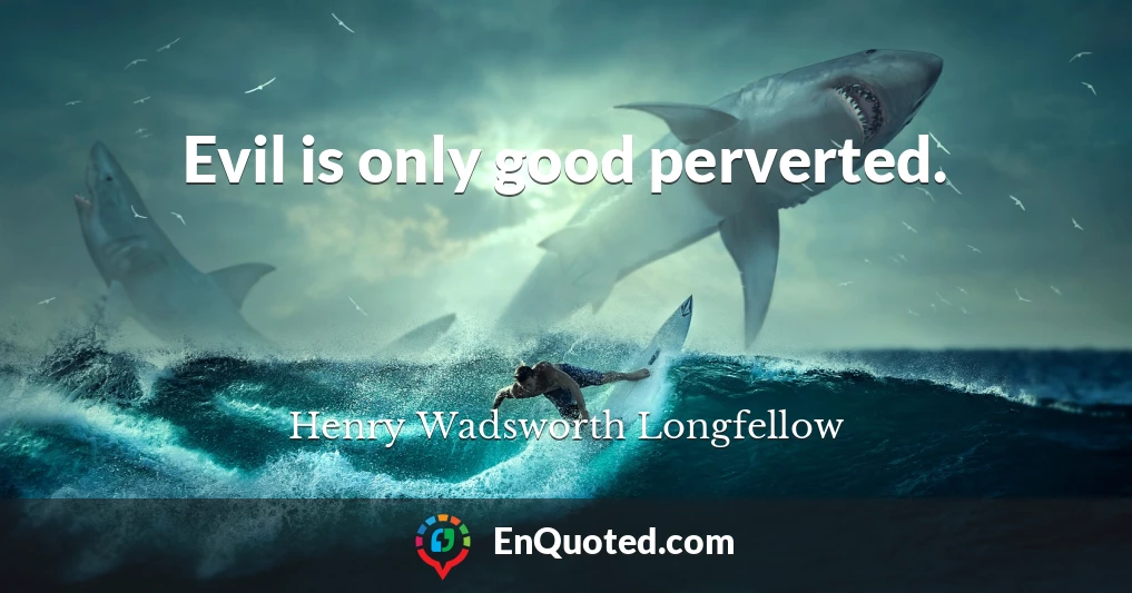 Evil is only good perverted.