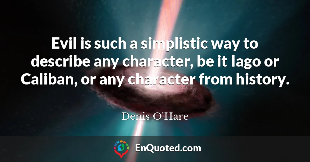 Evil is such a simplistic way to describe any character, be it Iago or Caliban, or any character from history.