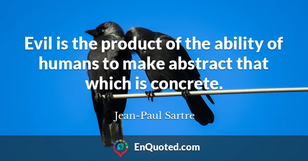 Evil is the product of the ability of humans to make abstract that which is concrete.