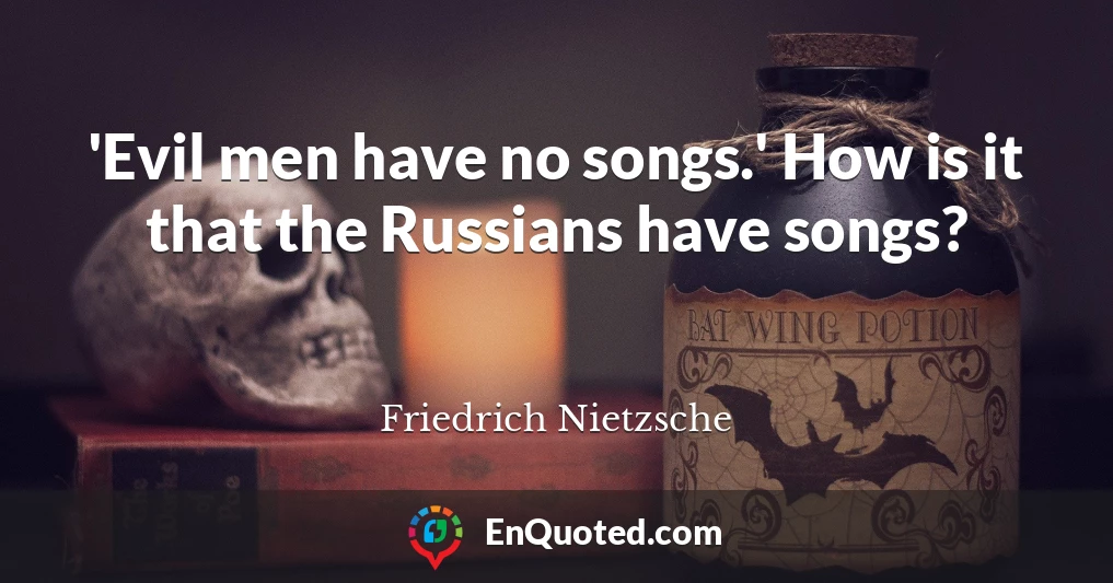 'Evil men have no songs.' How is it that the Russians have songs?