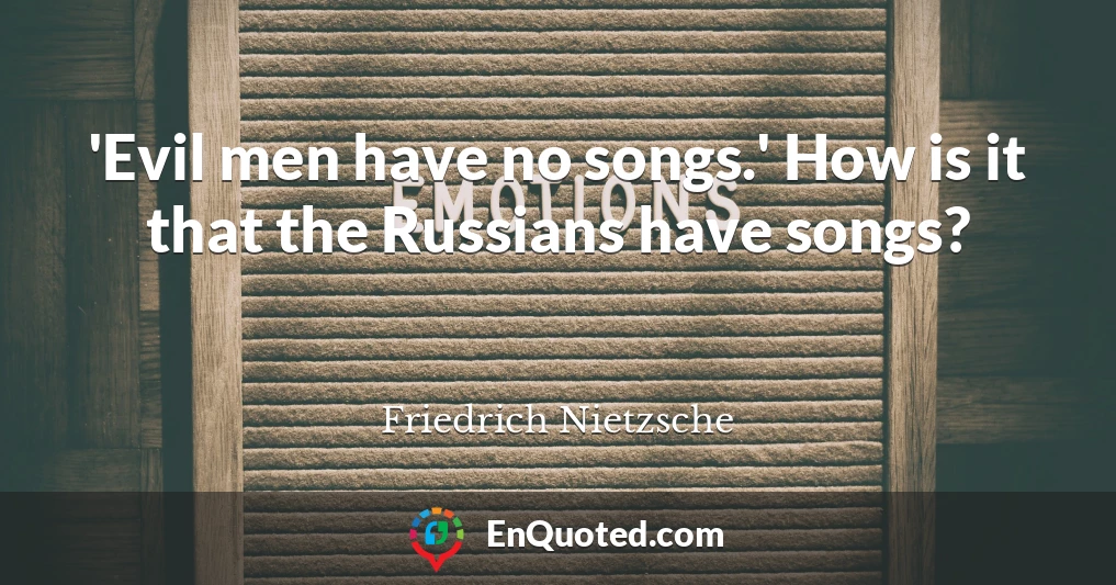 'Evil men have no songs.' How is it that the Russians have songs?