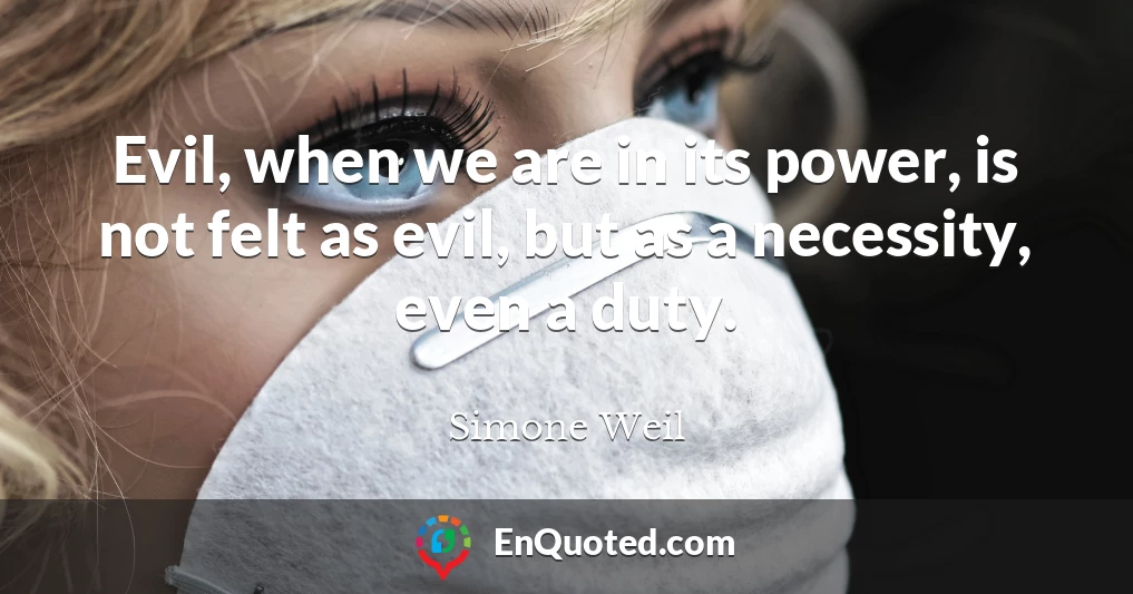 Evil, when we are in its power, is not felt as evil, but as a necessity, even a duty.