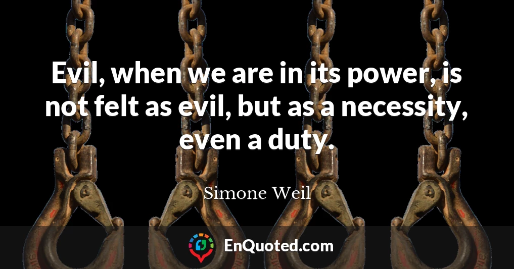 Evil, when we are in its power, is not felt as evil, but as a necessity, even a duty.