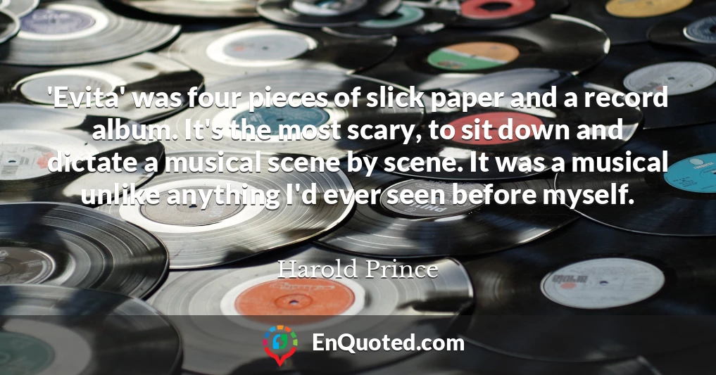 'Evita' was four pieces of slick paper and a record album. It's the most scary, to sit down and dictate a musical scene by scene. It was a musical unlike anything I'd ever seen before myself.