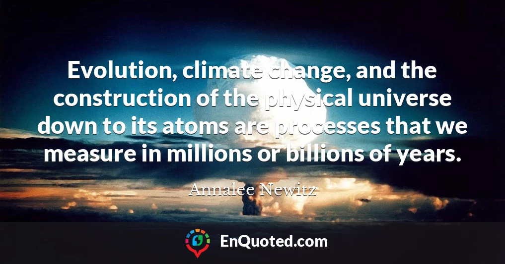 Evolution, climate change, and the construction of the physical universe down to its atoms are processes that we measure in millions or billions of years.