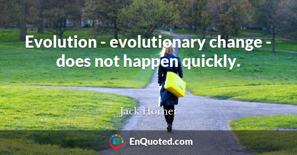 Evolution - evolutionary change - does not happen quickly.