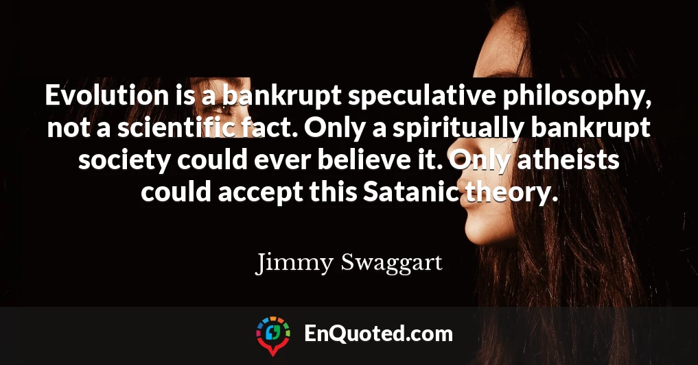 Evolution is a bankrupt speculative philosophy, not a scientific fact. Only a spiritually bankrupt society could ever believe it. Only atheists could accept this Satanic theory.