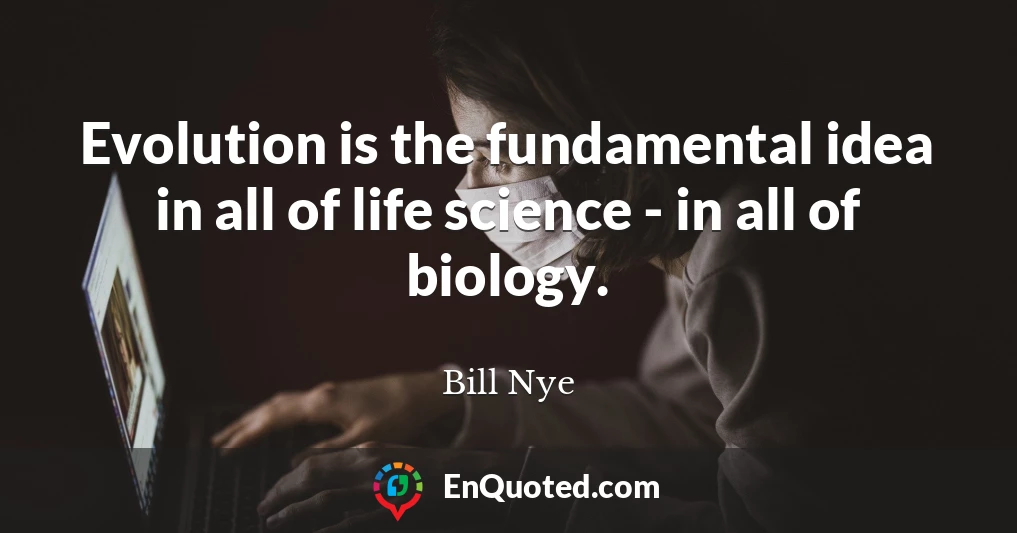Evolution is the fundamental idea in all of life science - in all of biology.