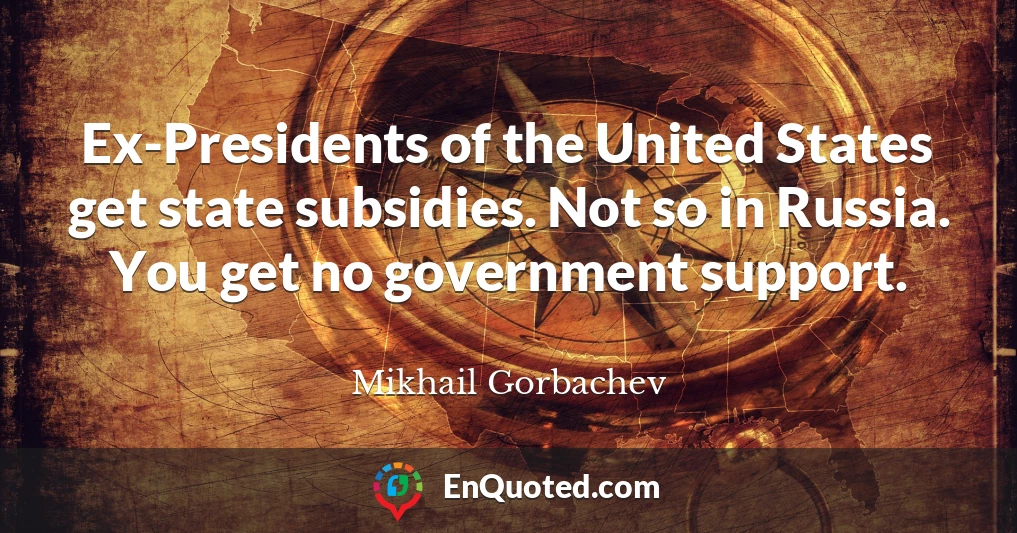Ex-Presidents of the United States get state subsidies. Not so in Russia. You get no government support.