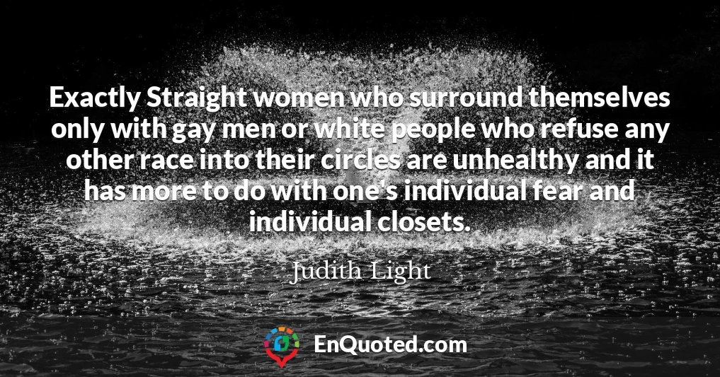 Exactly Straight women who surround themselves only with gay men or white people who refuse any other race into their circles are unhealthy and it has more to do with one's individual fear and individual closets.