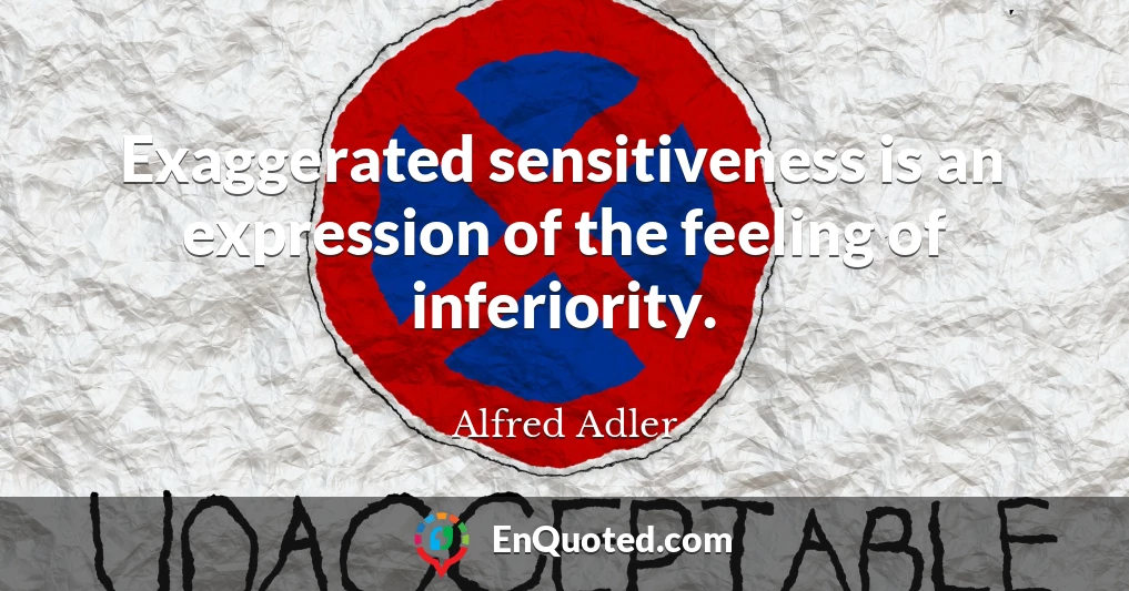 Exaggerated sensitiveness is an expression of the feeling of inferiority.