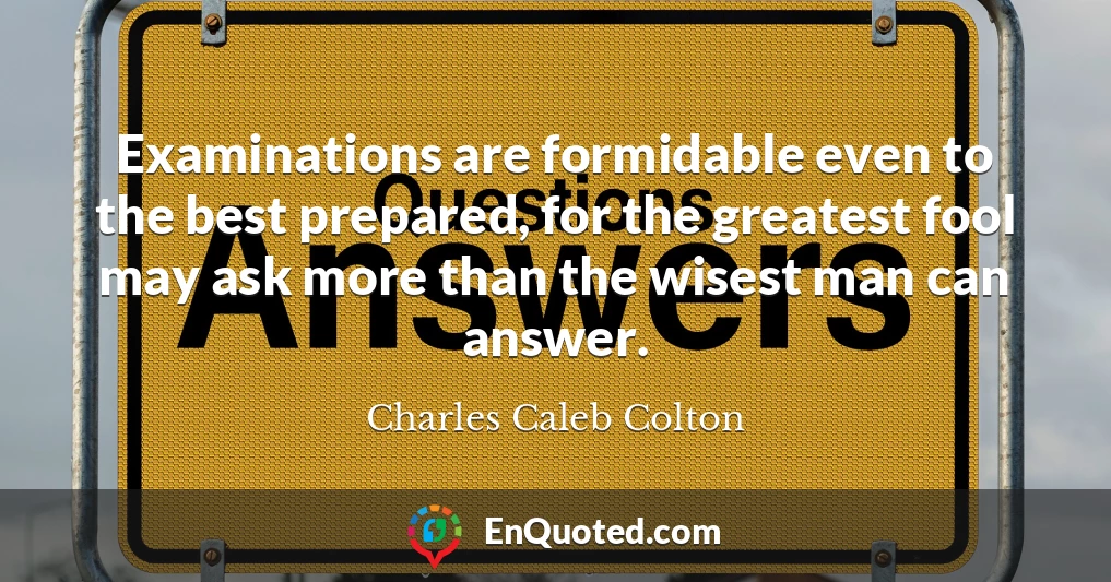 Examinations are formidable even to the best prepared, for the greatest fool may ask more than the wisest man can answer.