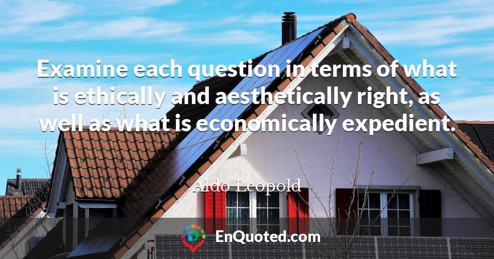 Examine each question in terms of what is ethically and aesthetically right, as well as what is economically expedient.