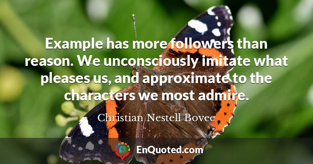 Example has more followers than reason. We unconsciously imitate what pleases us, and approximate to the characters we most admire.