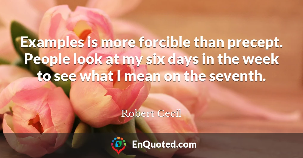 Examples is more forcible than precept. People look at my six days in the week to see what I mean on the seventh.