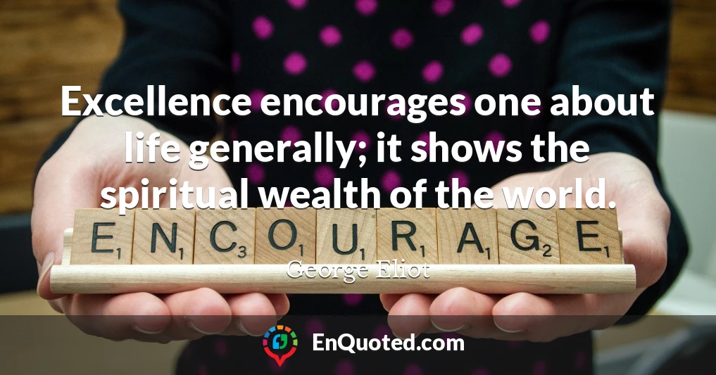 Excellence encourages one about life generally; it shows the spiritual wealth of the world.