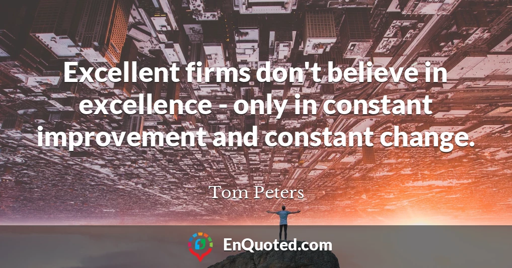 Excellent firms don't believe in excellence - only in constant improvement and constant change.