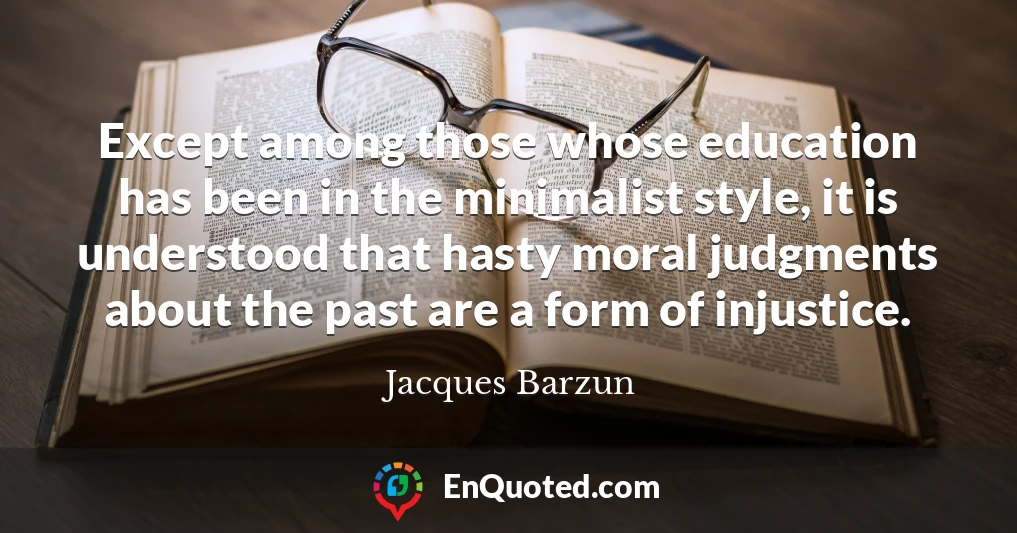 Except among those whose education has been in the minimalist style, it is understood that hasty moral judgments about the past are a form of injustice.
