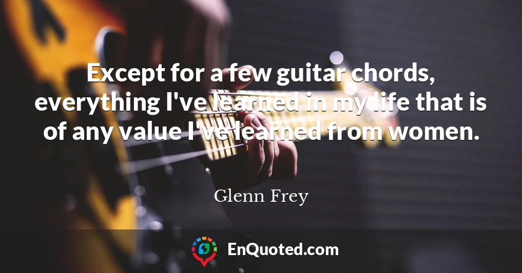 Except for a few guitar chords, everything I've learned in my life that is of any value I've learned from women.