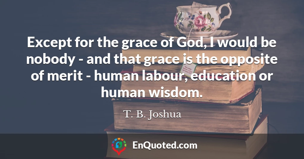 Except for the grace of God, I would be nobody - and that grace is the opposite of merit - human labour, education or human wisdom.