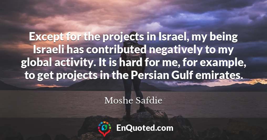 Except for the projects in Israel, my being Israeli has contributed negatively to my global activity. It is hard for me, for example, to get projects in the Persian Gulf emirates.