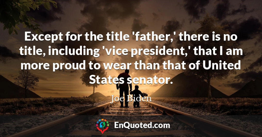 Except for the title 'father,' there is no title, including 'vice president,' that I am more proud to wear than that of United States senator.