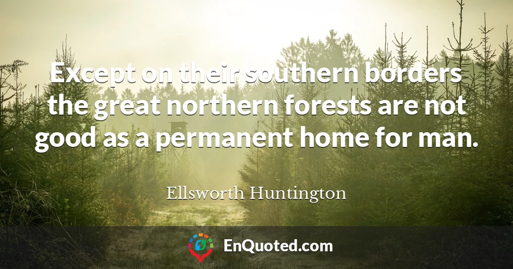 Except on their southern borders the great northern forests are not good as a permanent home for man.