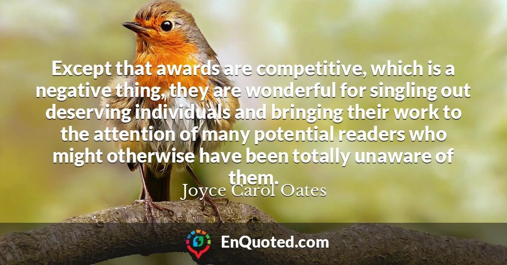 Except that awards are competitive, which is a negative thing, they are wonderful for singling out deserving individuals and bringing their work to the attention of many potential readers who might otherwise have been totally unaware of them.