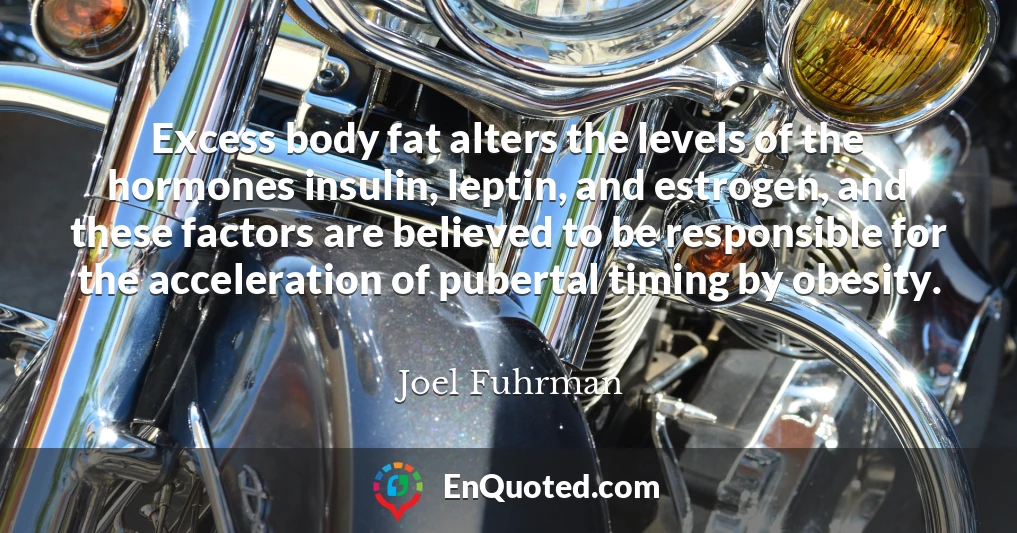 Excess body fat alters the levels of the hormones insulin, leptin, and estrogen, and these factors are believed to be responsible for the acceleration of pubertal timing by obesity.