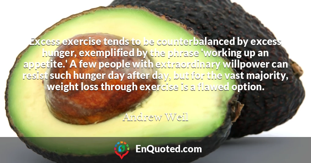 Excess exercise tends to be counterbalanced by excess hunger, exemplified by the phrase 'working up an appetite.' A few people with extraordinary willpower can resist such hunger day after day, but for the vast majority, weight loss through exercise is a flawed option.